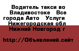 Водитель такси во Владивостоке - Все города Авто » Услуги   . Нижегородская обл.,Нижний Новгород г.